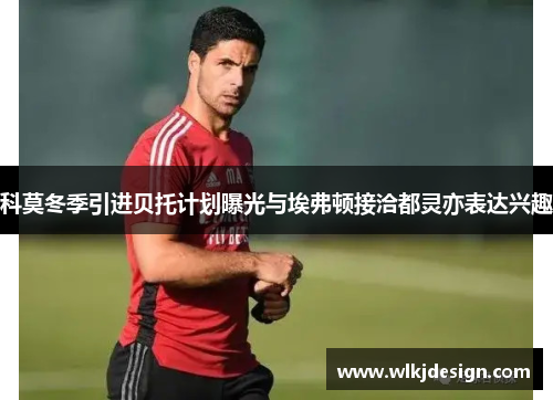 科莫冬季引进贝托计划曝光与埃弗顿接洽都灵亦表达兴趣