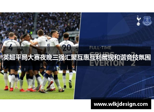 英超平局大赛夜晚三强汇聚互惠互利展现和谐竞技氛围