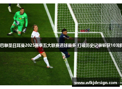 巴黎圣日耳曼2025赛季五大联赛进球最多 打破历史记录斩获103球